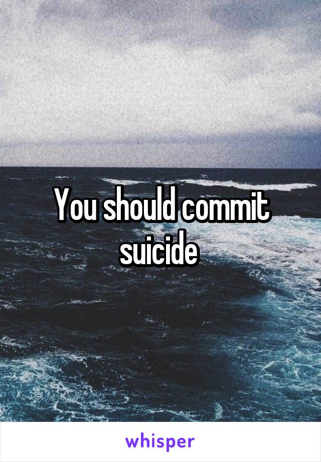 You should commit suicide 