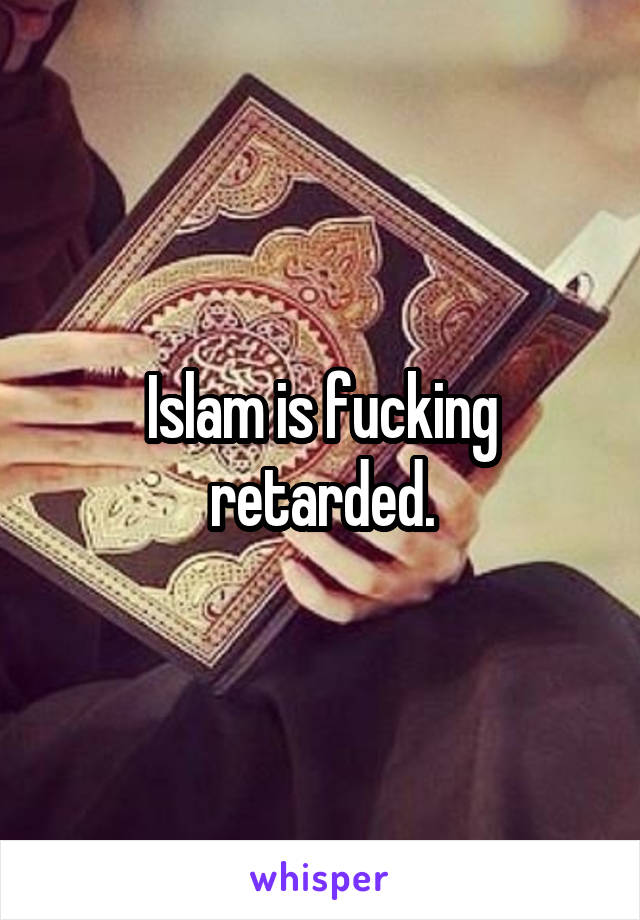 Islam is fucking retarded.
