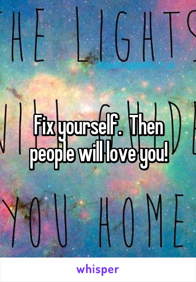 Fix yourself.  Then people will love you!