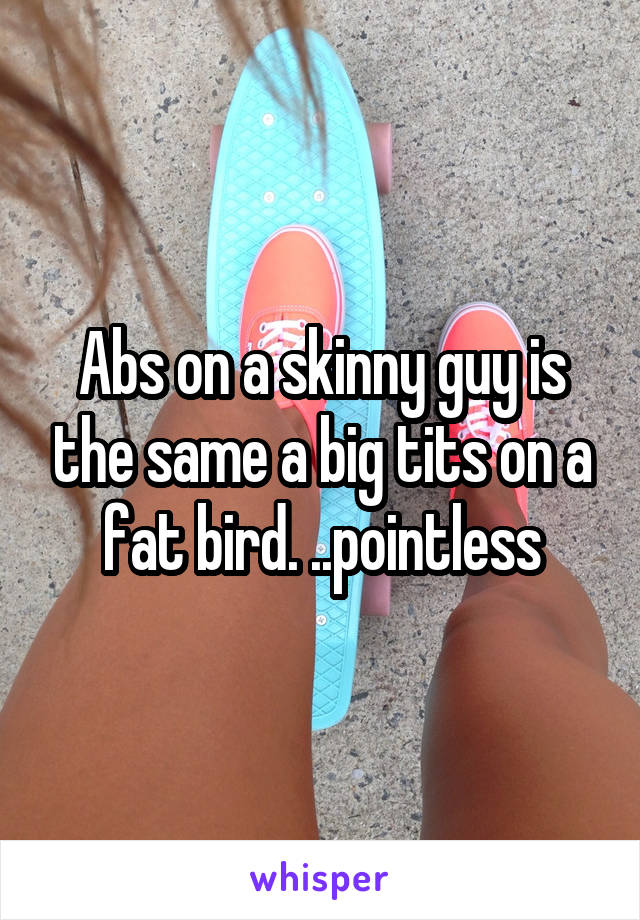 Abs on a skinny guy is the same a big tits on a fat bird. ..pointless
