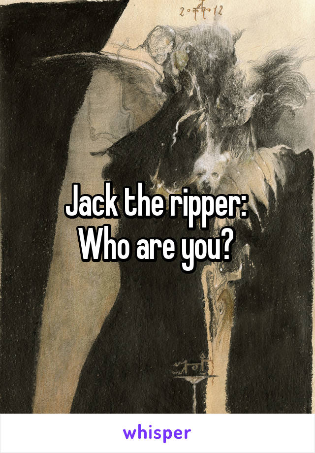 Jack the ripper: 
Who are you? 