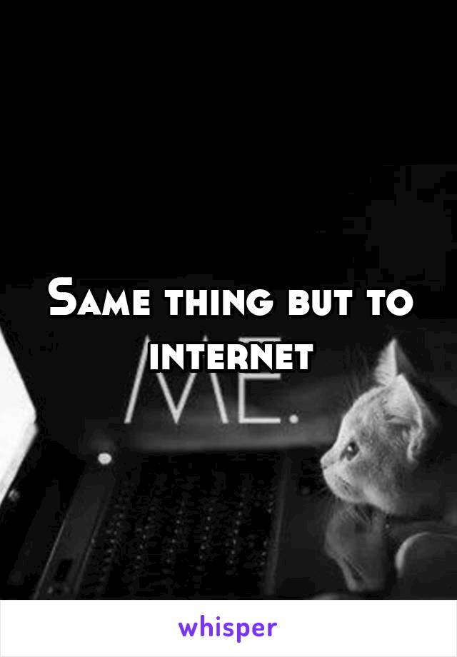 Same thing but to internet