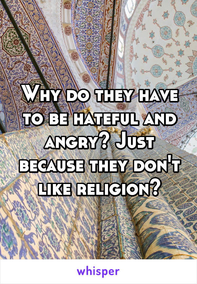 Why do they have to be hateful and angry? Just because they don't like religion?