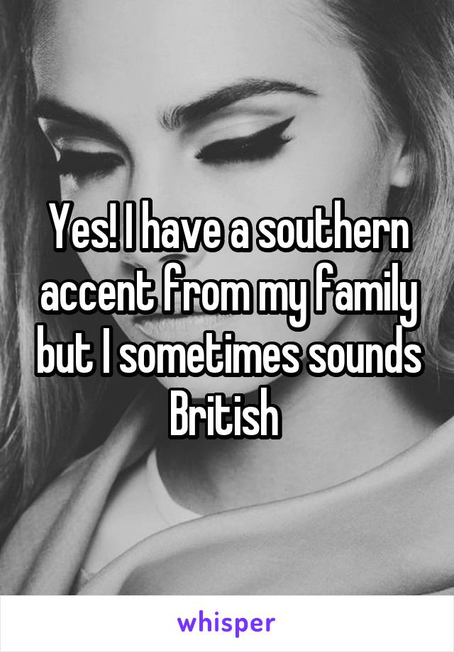 Yes! I have a southern accent from my family but I sometimes sounds British 