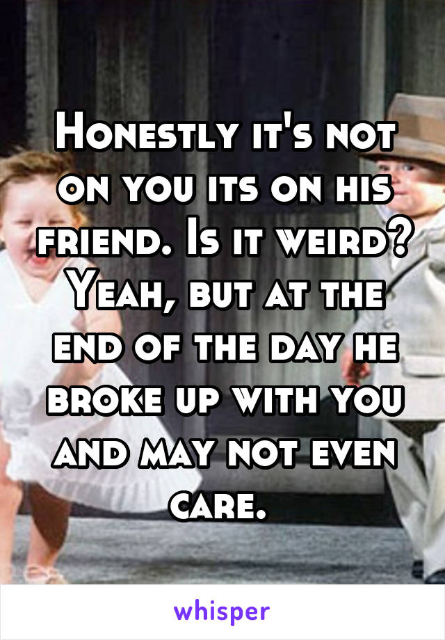 Honestly it's not on you its on his friend. Is it weird? Yeah, but at the end of the day he broke up with you and may not even care. 