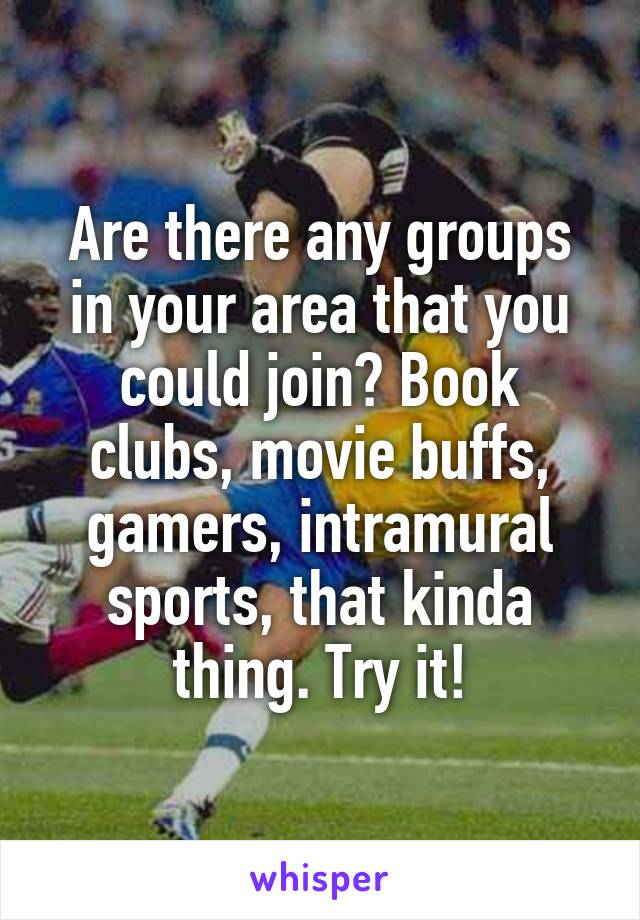 Are there any groups in your area that you could join? Book clubs, movie buffs, gamers, intramural sports, that kinda thing. Try it!