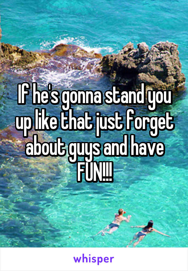 If he's gonna stand you up like that just forget about guys and have FUN!!!