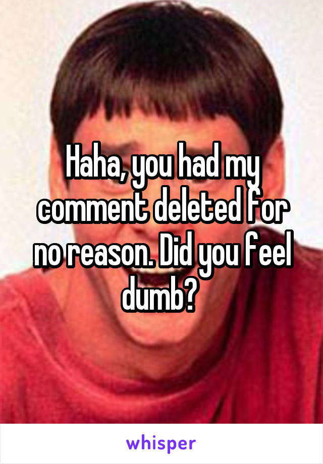 Haha, you had my comment deleted for no reason. Did you feel dumb? 