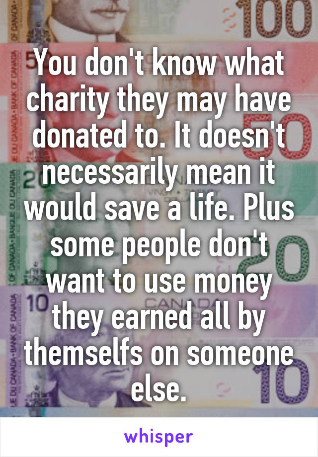 You don't know what charity they may have donated to. It doesn't necessarily mean it would save a life. Plus some people don't want to use money they earned all by themselfs on someone else.