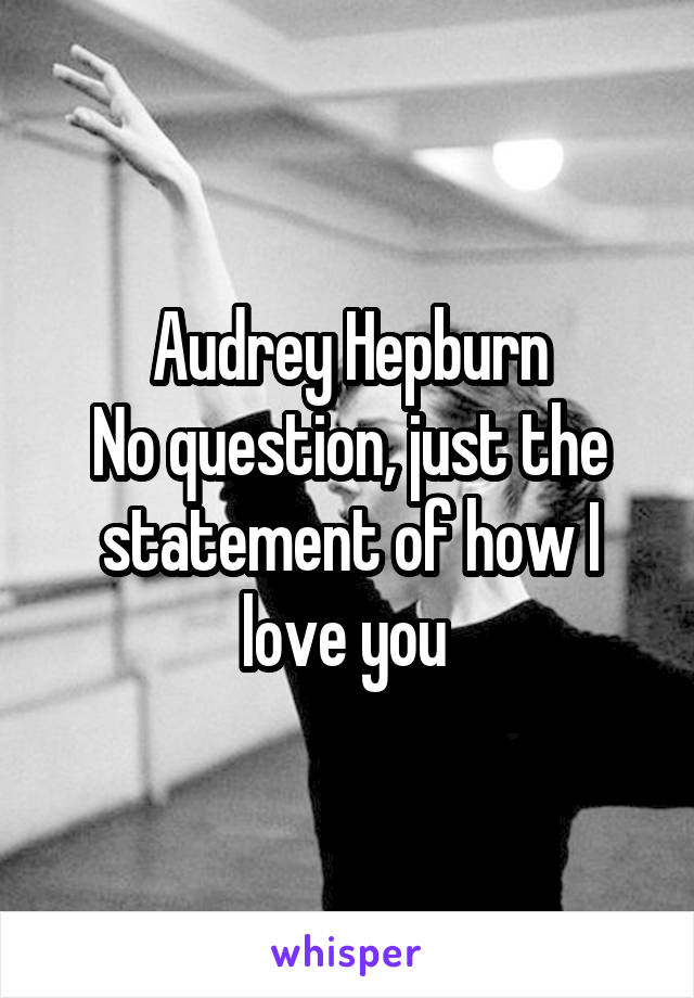Audrey Hepburn
No question, just the statement of how I love you 
