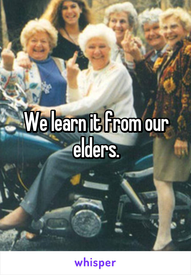 We learn it from our elders.