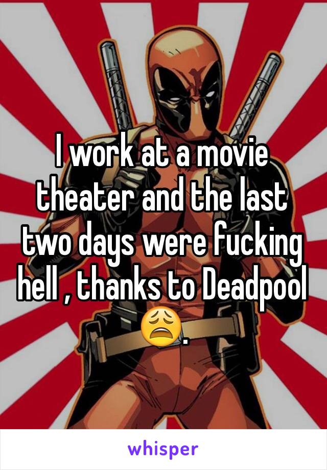 I work at a movie theater and the last two days were fucking hell , thanks to Deadpool 😩.