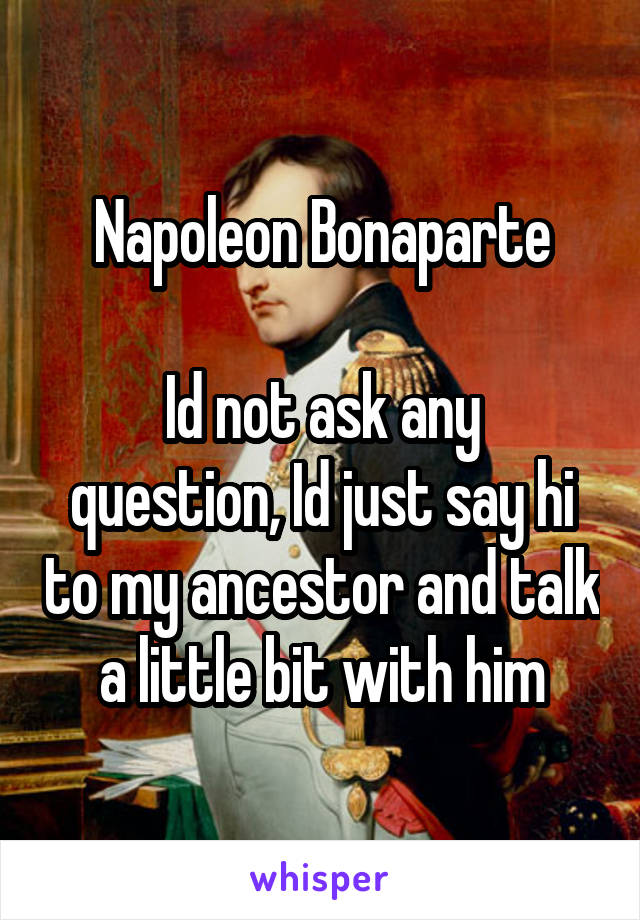 Napoleon Bonaparte

Id not ask any question, Id just say hi to my ancestor and talk a little bit with him