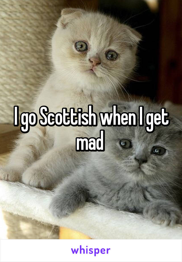 I go Scottish when I get mad 