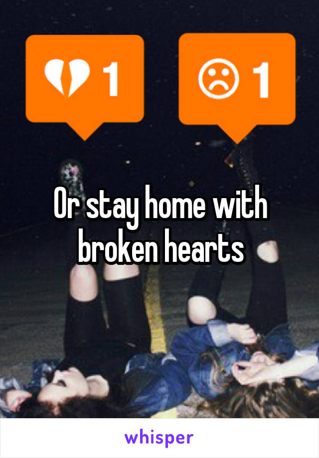 Or stay home with broken hearts