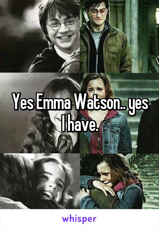 Yes Emma Watson.. yes I have.