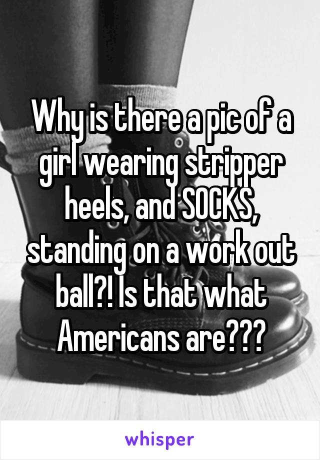 Why is there a pic of a girl wearing stripper heels, and SOCKS, standing on a work out ball?! Is that what Americans are???