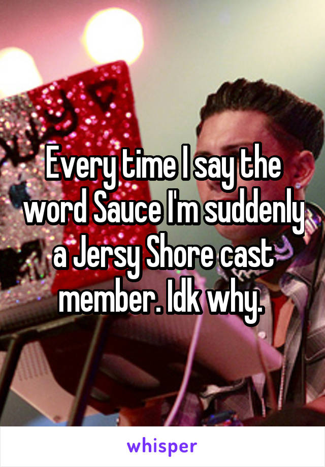 Every time I say the word Sauce I'm suddenly a Jersy Shore cast member. Idk why. 