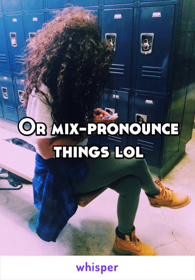 Or mix-pronounce things lol