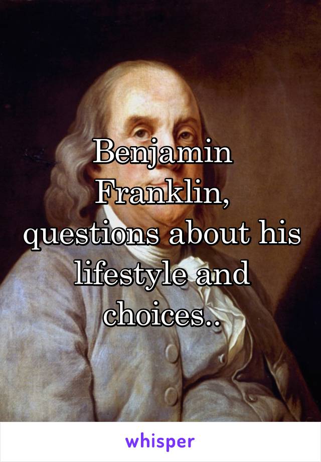 Benjamin Franklin, questions about his lifestyle and choices..