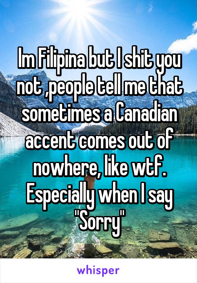 Im Filipina but I shit you not ,people tell me that sometimes a Canadian accent comes out of nowhere, like wtf. Especially when I say "Sorry"