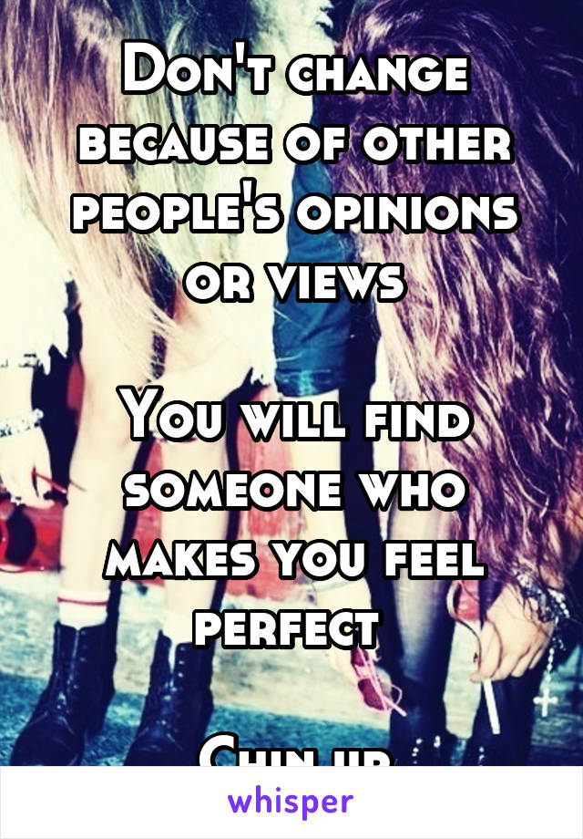 Don't change because of other people's opinions or views

You will find someone who makes you feel perfect 

Chin up