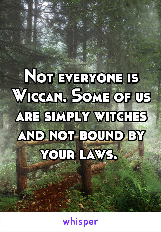 Not everyone is Wiccan. Some of us are simply witches and not bound by your laws. 