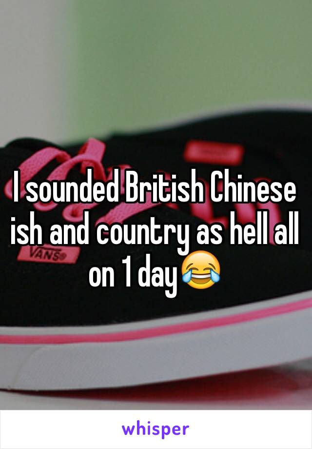 I sounded British Chinese ish and country as hell all on 1 day😂