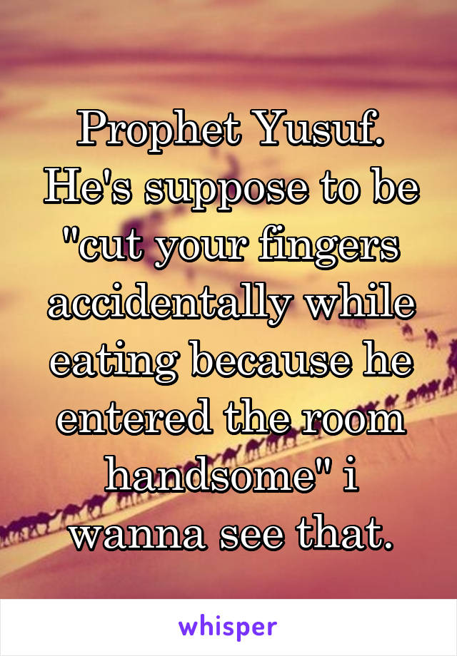 Prophet Yusuf. He's suppose to be "cut your fingers accidentally while eating because he entered the room handsome" i wanna see that.