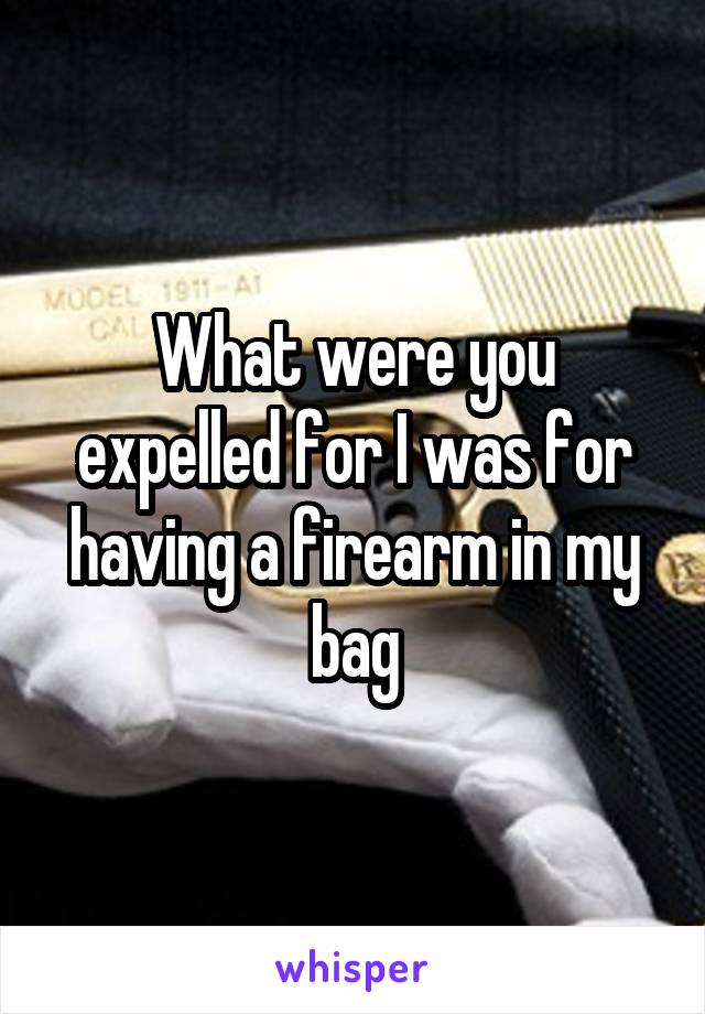 What were you expelled for I was for having a firearm in my bag