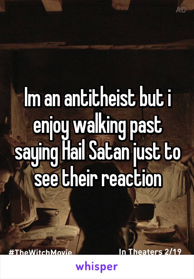 Im an antitheist but i enjoy walking past saying Hail Satan just to see their reaction