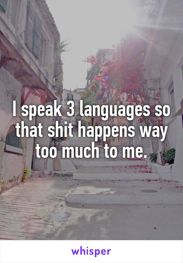 I speak 3 languages so that shit happens way too much to me.