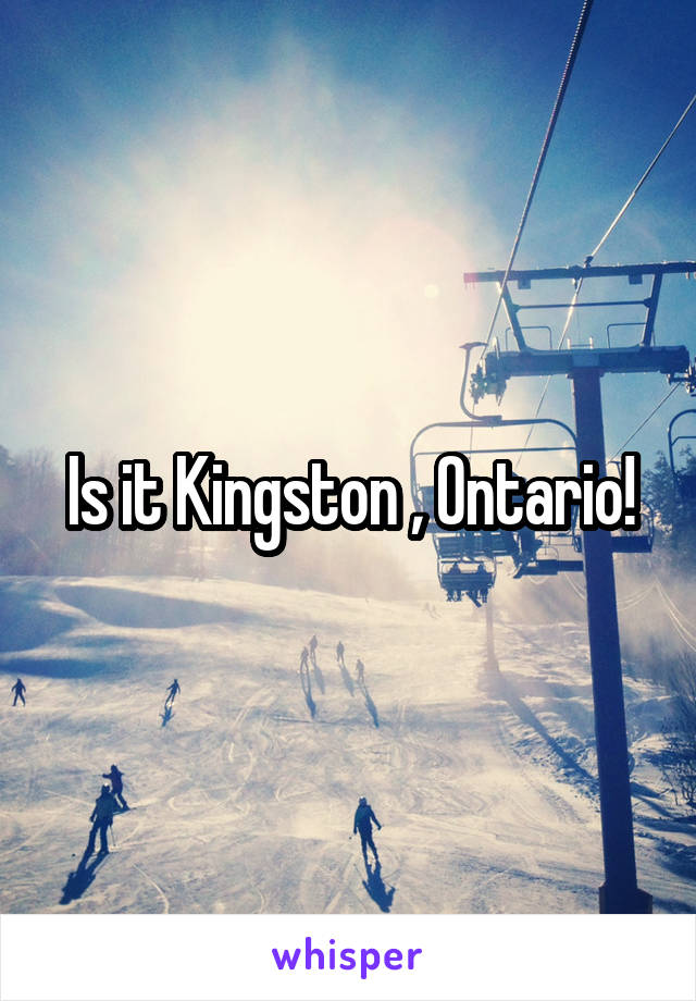 Is it Kingston , Ontario!