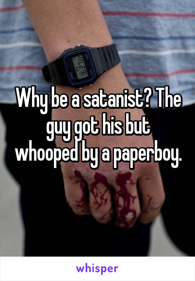Why be a satanist? The guy got his but whooped by a paperboy. 