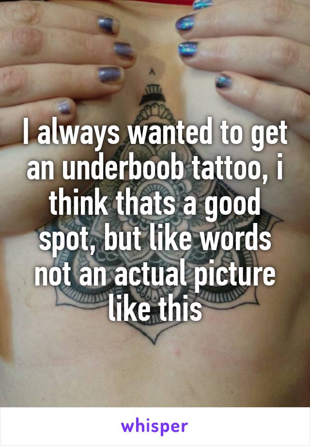 I always wanted to get an underboob tattoo, i think thats a good spot, but like words not an actual picture like this
