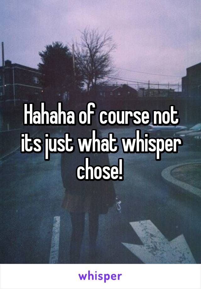 Hahaha of course not its just what whisper chose! 