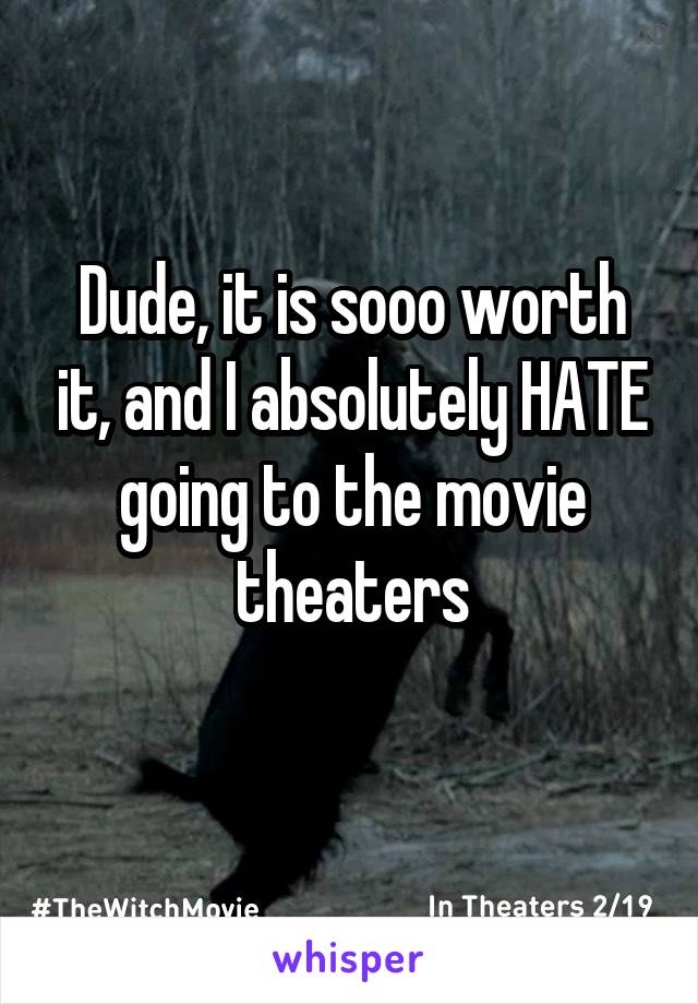 Dude, it is sooo worth it, and I absolutely HATE going to the movie theaters

