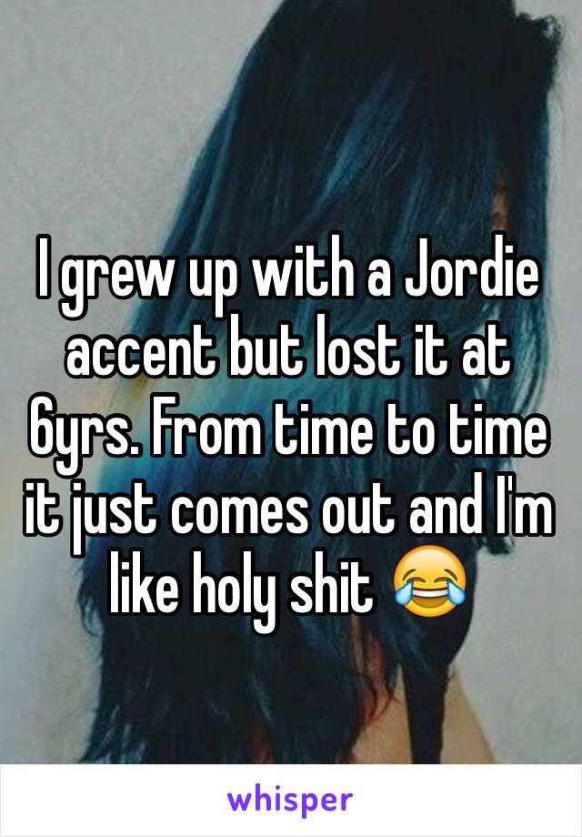 I grew up with a Jordie accent but lost it at 6yrs. From time to time it just comes out and I'm like holy shit 😂 