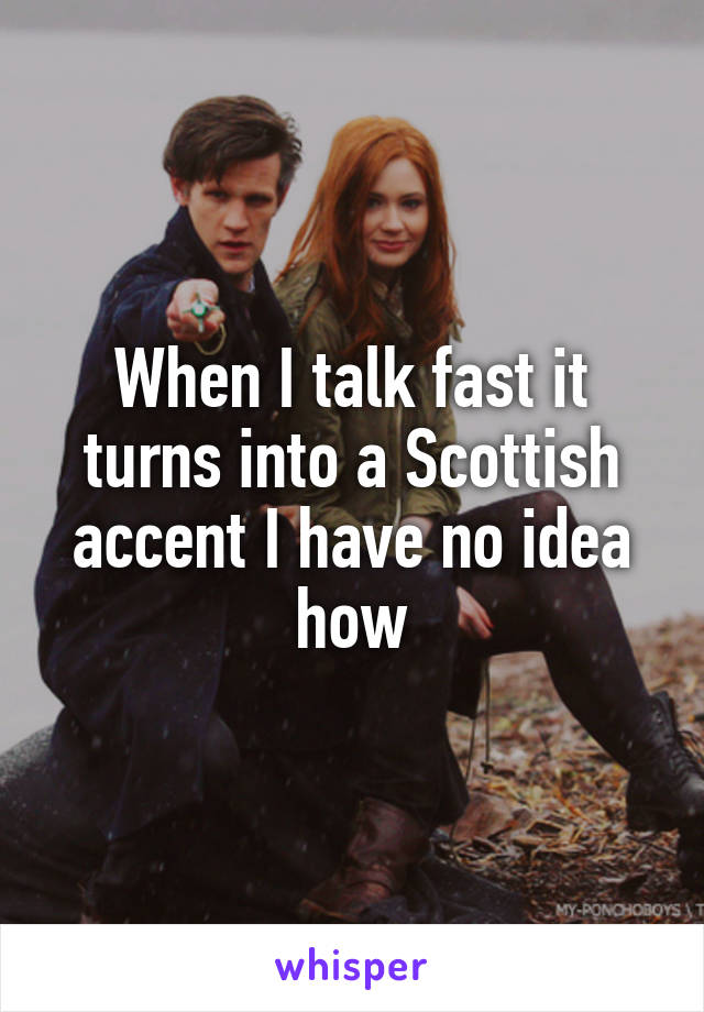 When I talk fast it turns into a Scottish accent I have no idea how