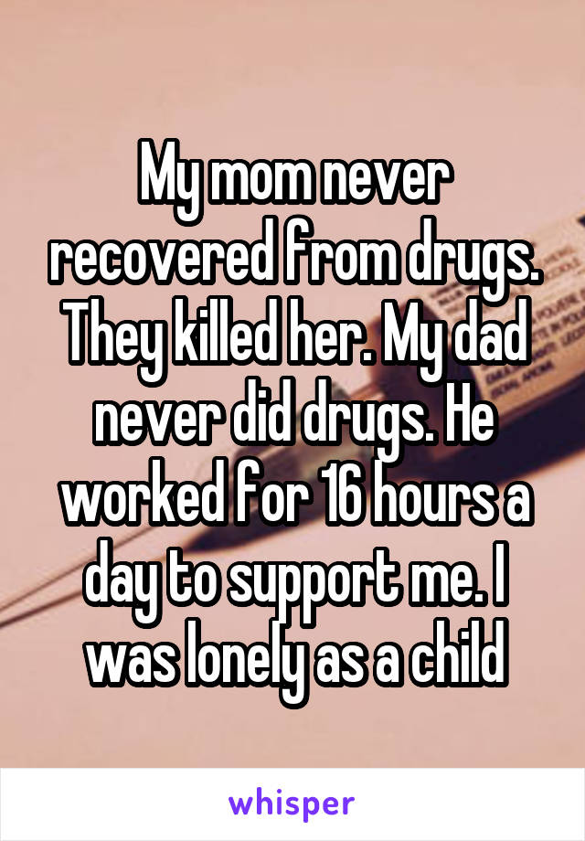 My mom never recovered from drugs. They killed her. My dad never did drugs. He worked for 16 hours a day to support me. I was lonely as a child