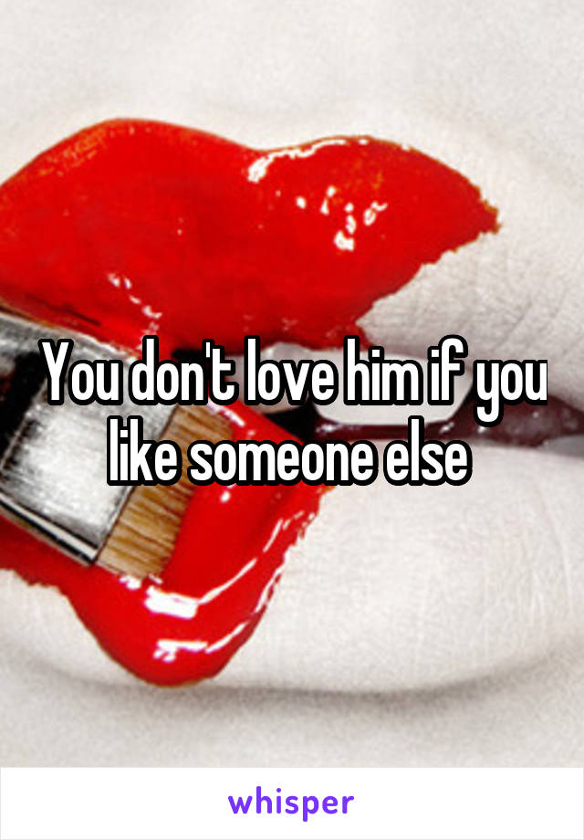 You don't love him if you like someone else 