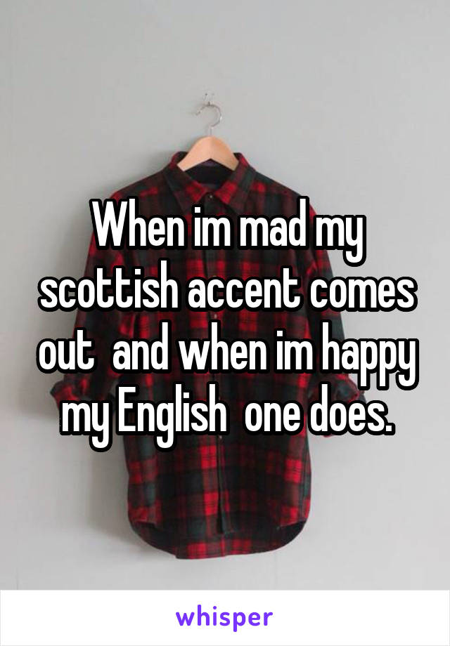 When im mad my scottish accent comes out  and when im happy my English  one does.