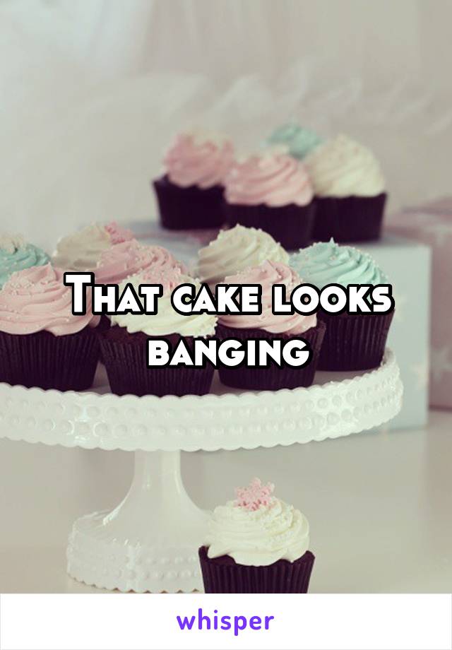That cake looks banging