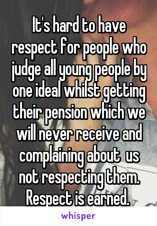 It's hard to have respect for people who judge all young people by one ideal whilst getting their pension which we will never receive and complaining about  us not respecting them. Respect is earned. 