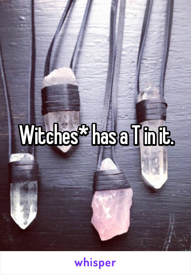 Witches* has a T in it.