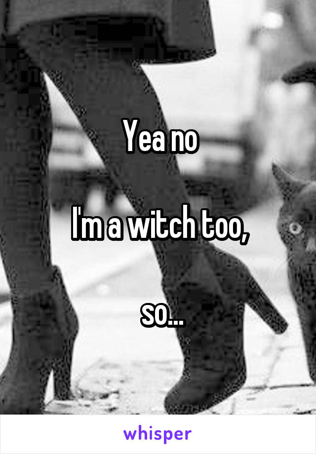 Yea no

I'm a witch too,

 so...