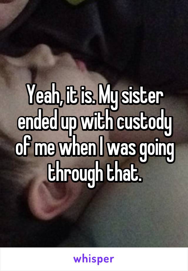 Yeah, it is. My sister ended up with custody of me when I was going through that.