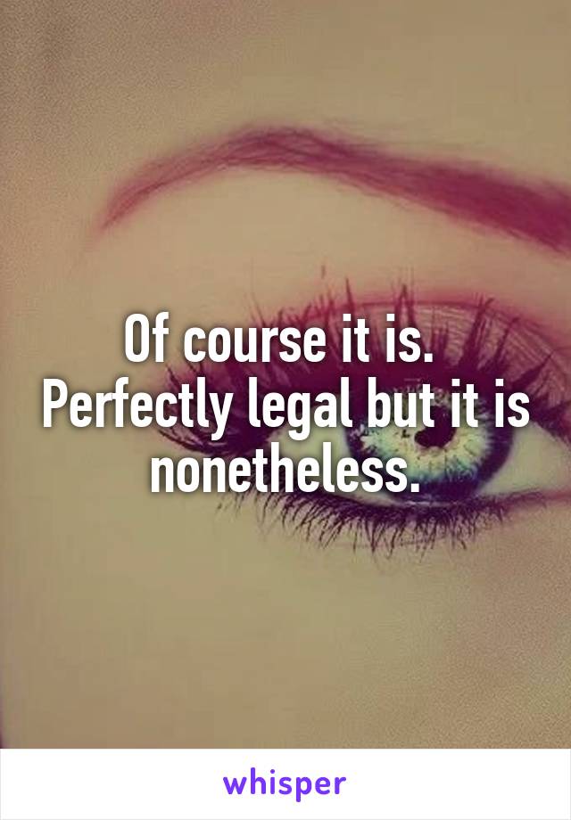 Of course it is.  Perfectly legal but it is nonetheless.