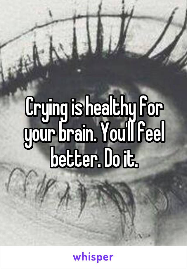 Crying is healthy for your brain. You'll feel better. Do it.