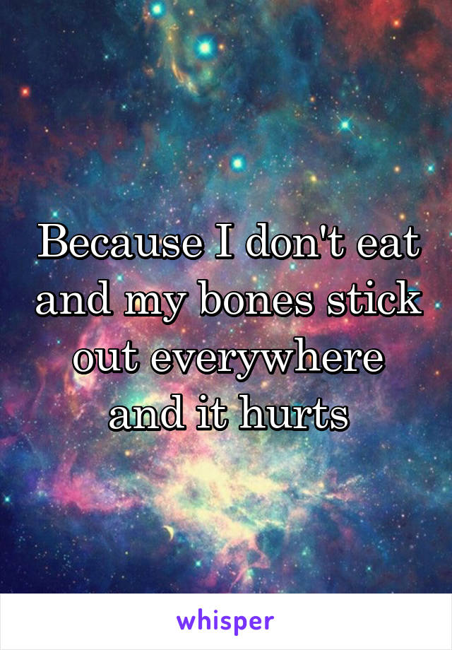 Because I don't eat and my bones stick out everywhere and it hurts